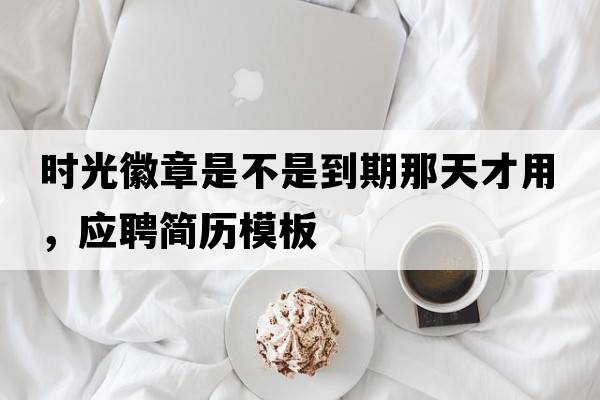 時(shí)光徽章是不是到期那天才用，應聘簡(jiǎn)歷模板