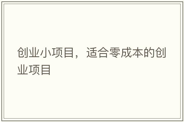 創(chuàng  )業(yè)小項目，適合零成本的創(chuàng  )業(yè)項目