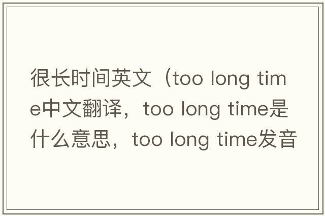 很長(cháng)時(shí)間英文（too long time中文翻譯，too long time是什么意思，too long time發(fā)音、用法及例句）