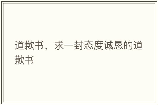 道歉書(shū)，求一封態(tài)度誠懇的道歉書(shū)