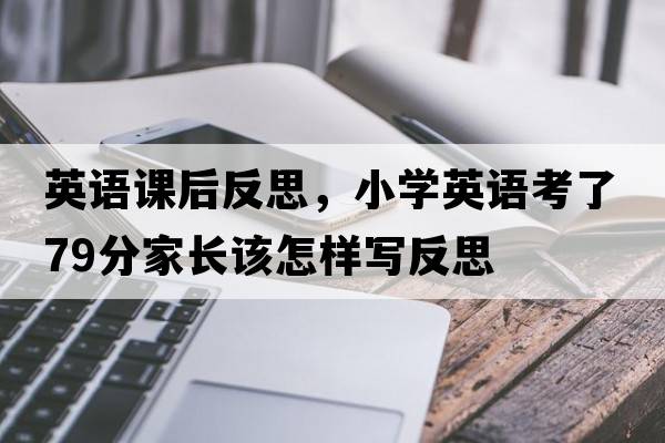 英語(yǔ)課后反思，小學(xué)英語(yǔ)考了79分家長(cháng)該怎樣寫(xiě)反思