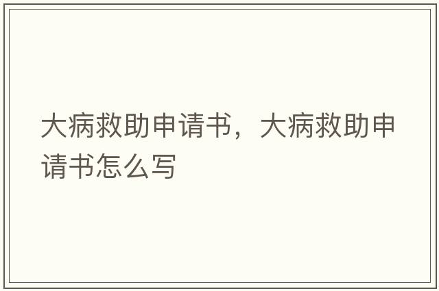 大病救助申請書(shū)，大病救助申請書(shū)怎么寫(xiě)