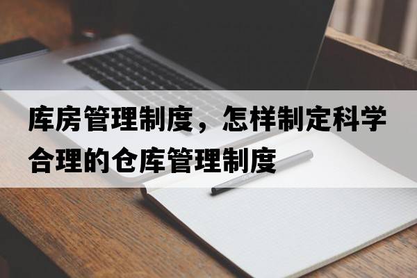 庫房管理制度，怎樣制定科學(xué)合理的倉庫管理制度