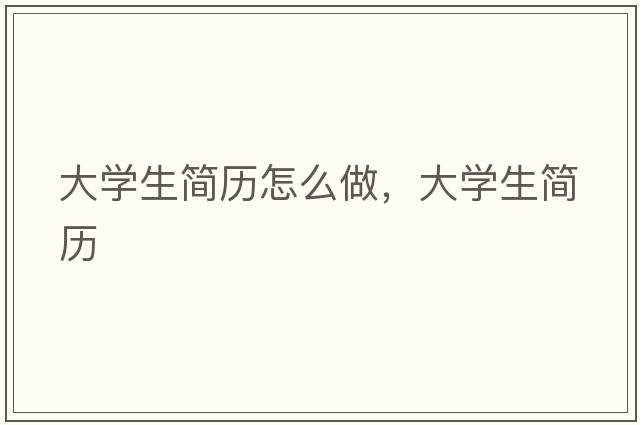 大學(xué)生簡(jiǎn)歷怎么做，大學(xué)生簡(jiǎn)歷