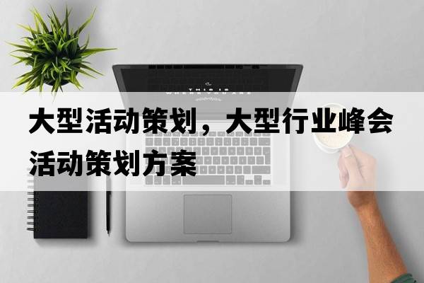 大型活動(dòng)策劃，大型行業(yè)峰會(huì )活動(dòng)策劃方案