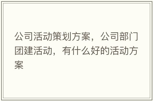 公司活動(dòng)策劃方案，公司部門(mén)團建活動(dòng)，有什么好的活動(dòng)方案
