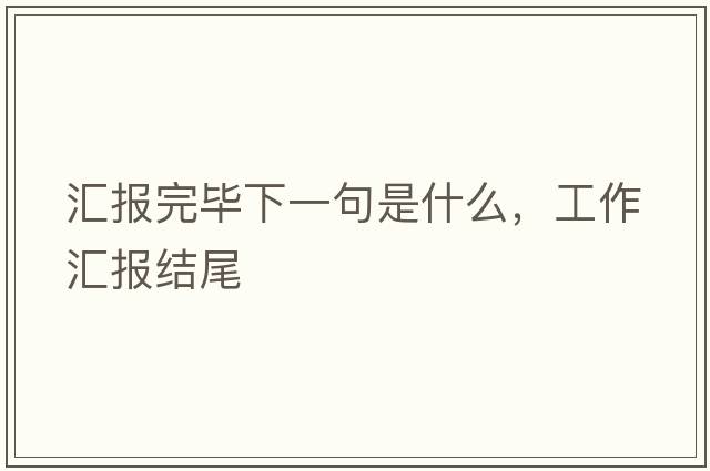 匯報完畢下一句是什么，工作匯報結尾