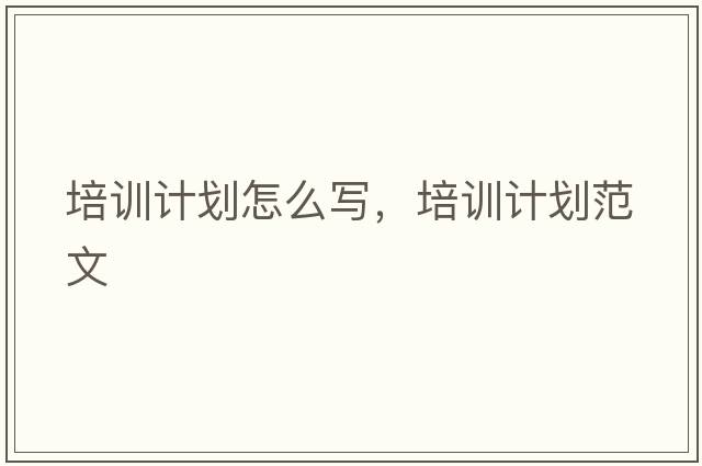 培訓計劃怎么寫(xiě)，培訓計劃范文