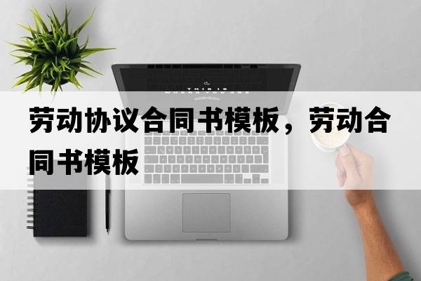 勞動(dòng)協(xié)議合同書(shū)模板，勞動(dòng)合同書(shū)模板