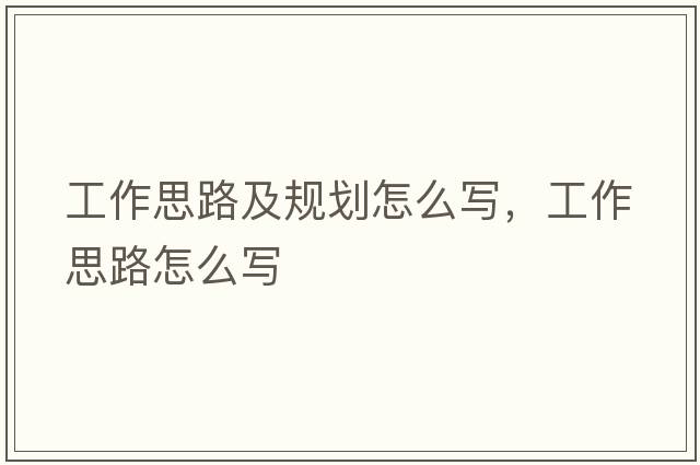 工作思路及規劃怎么寫(xiě)，工作思路怎么寫(xiě)