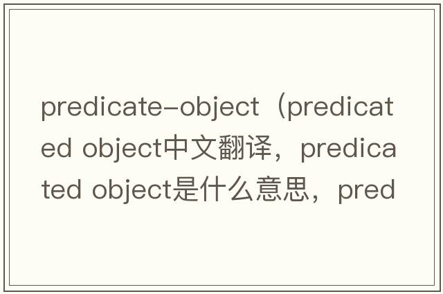 predicate-object（predicated object中文翻譯，predicated object是什么意思，predicated object發(fā)音、用法及例句）