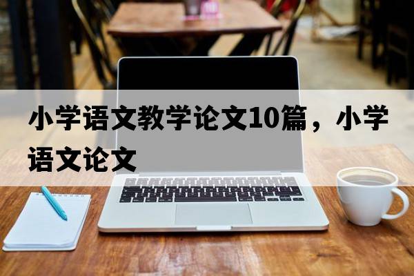 小學(xué)語(yǔ)文教學(xué)論文10篇，小學(xué)語(yǔ)文論文