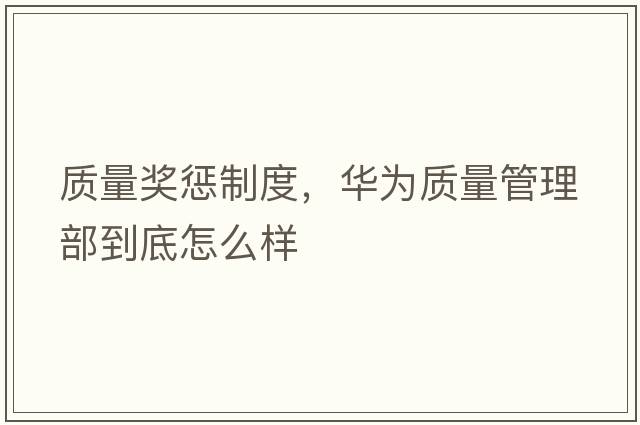質(zhì)量獎懲制度，華為質(zhì)量管理部到底怎么樣