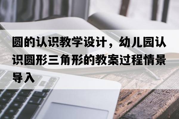 圓的認識教學(xué)設計，幼兒園認識圓形三角形的教案過(guò)程情景導入