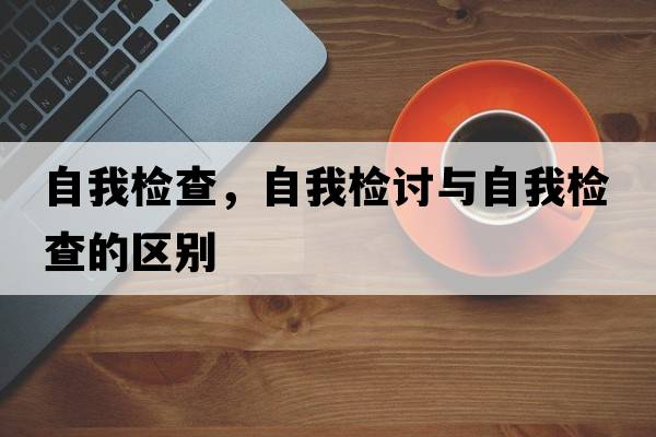 自我檢查，自我檢討與自我檢查的區別