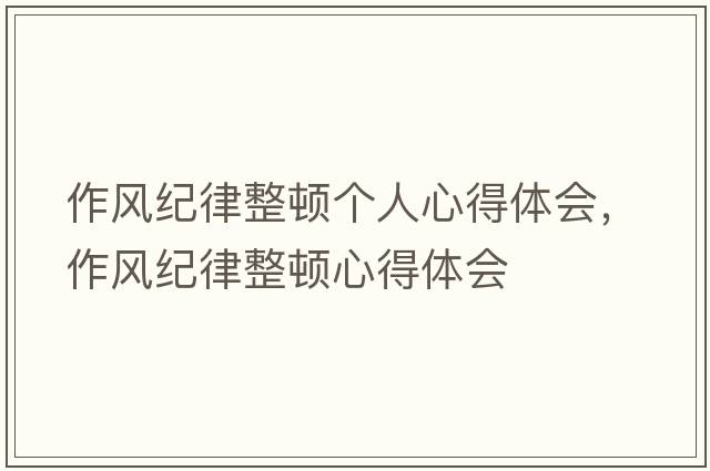 作風(fēng)紀律整頓個(gè)人心得體會(huì )，作風(fēng)紀律整頓心得體會(huì )