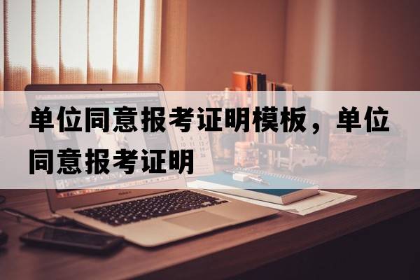 單位同意報考證明模板，單位同意報考證明