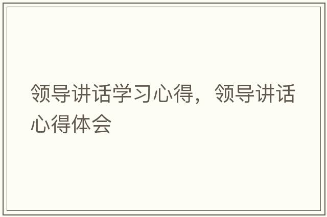 領(lǐng)導講話(huà)學(xué)習心得，領(lǐng)導講話(huà)心得體會(huì )