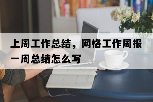 上周工作總結，網(wǎng)格工作周報一周總結怎么寫(xiě)