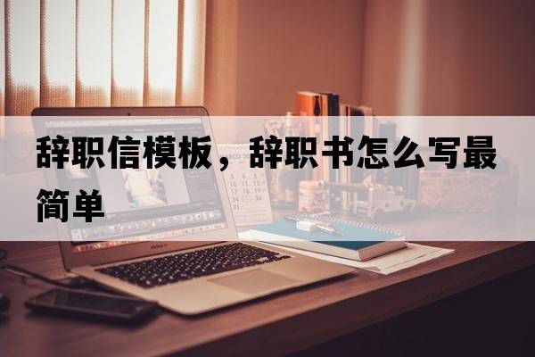 辭職信模板，辭職書(shū)怎么寫(xiě)最簡(jiǎn)單