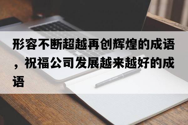 形容不斷超越再創(chuàng  )輝煌的成語(yǔ)，祝福公司發(fā)展越來(lái)越好的成語(yǔ)