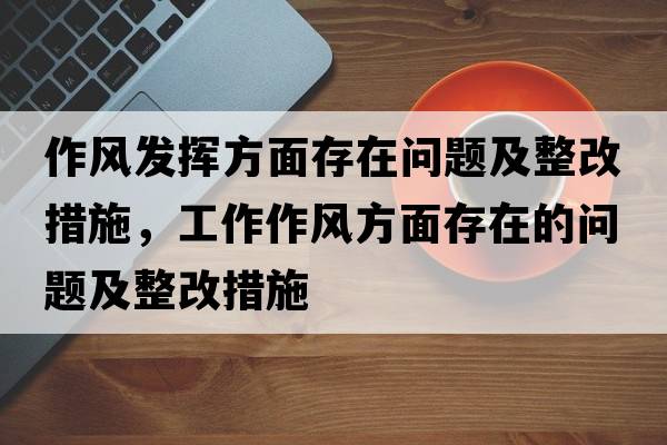 作風(fēng)發(fā)揮方面存在問(wèn)題及整改措施，工作作風(fēng)方面存在的問(wèn)題及整改措施
