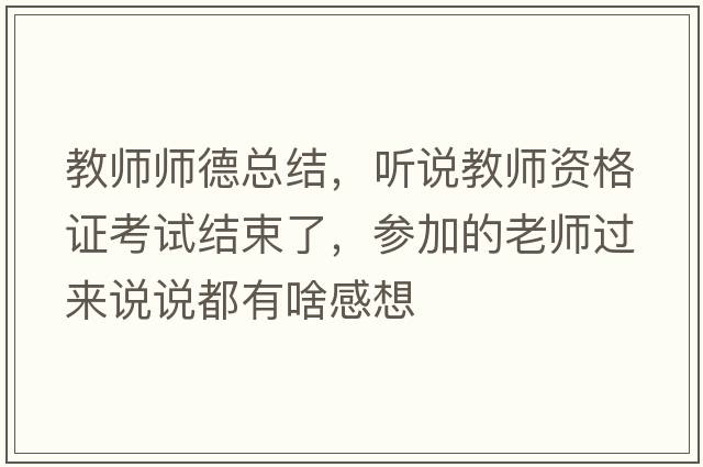 教師師德總結，聽(tīng)說(shuō)教師資格證考試結束了，參加的老師過(guò)來(lái)說(shuō)說(shuō)都有啥感想