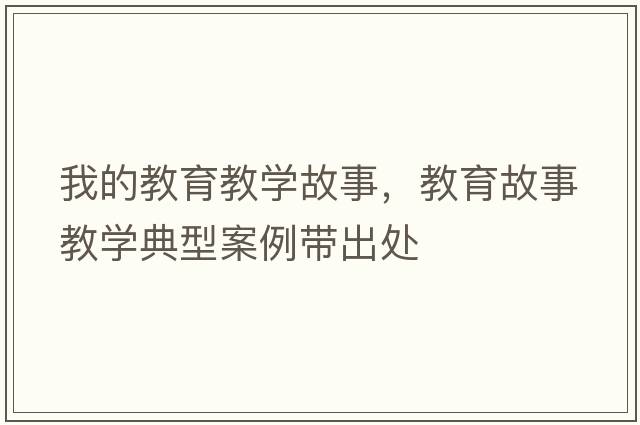 我的教育教學(xué)故事，教育故事教學(xué)典型案例帶出處