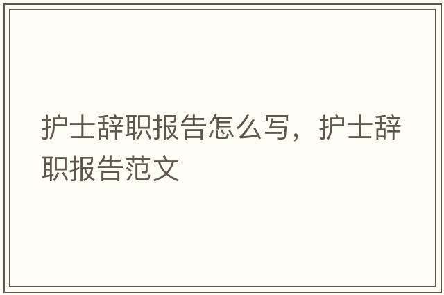 護士辭職報告怎么寫(xiě)，護士辭職報告范文