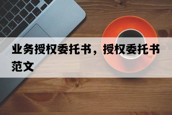 業(yè)務(wù)授權委托書(shū)，授權委托書(shū)范文
