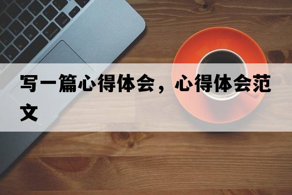 寫(xiě)一篇心得體會(huì )，心得體會(huì )范文