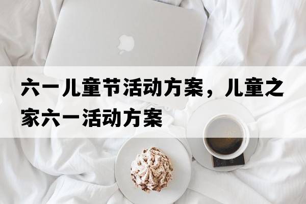 六一兒童節活動(dòng)方案，兒童之家六一活動(dòng)方案
