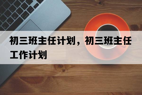 初三班主任計劃，初三班主任工作計劃