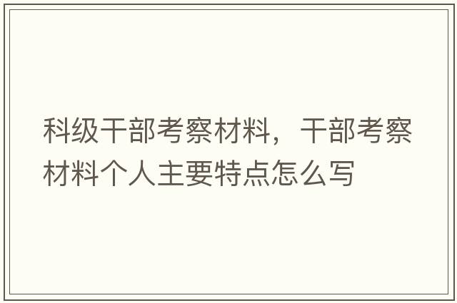 科級干部考察材料，干部考察材料個(gè)人主要特點(diǎn)怎么寫(xiě)