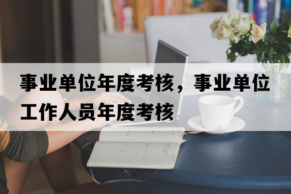 事業(yè)單位年度考核，事業(yè)單位工作人員年度考核