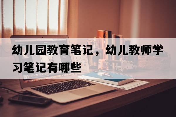 幼兒園教育筆記，幼兒教師學(xué)習筆記有哪些
