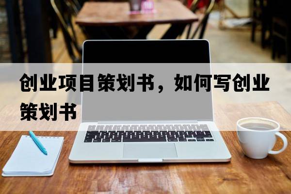 創(chuàng  )業(yè)項目策劃書(shū)，如何寫(xiě)創(chuàng  )業(yè)策劃書(shū)