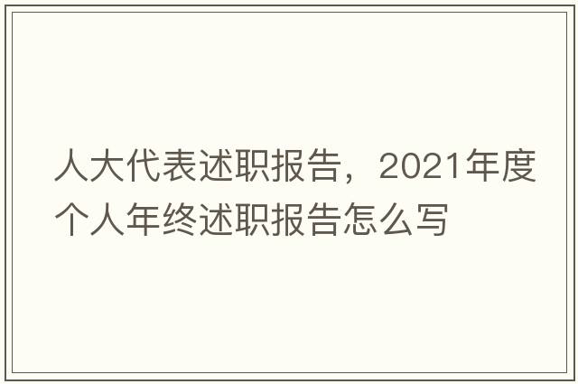 人大代表述職報告，2021年度個(gè)人年終述職報告怎么寫(xiě)