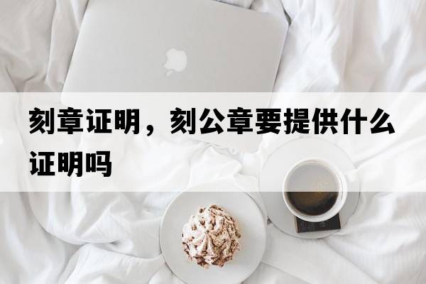 刻章證明，刻公章要提供什么證明嗎