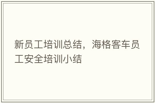 新員工培訓總結，海格客車(chē)員工安全培訓小結