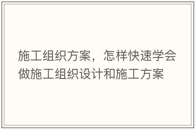 施工組織方案，怎樣快速學(xué)會(huì )做施工組織設計和施工方案