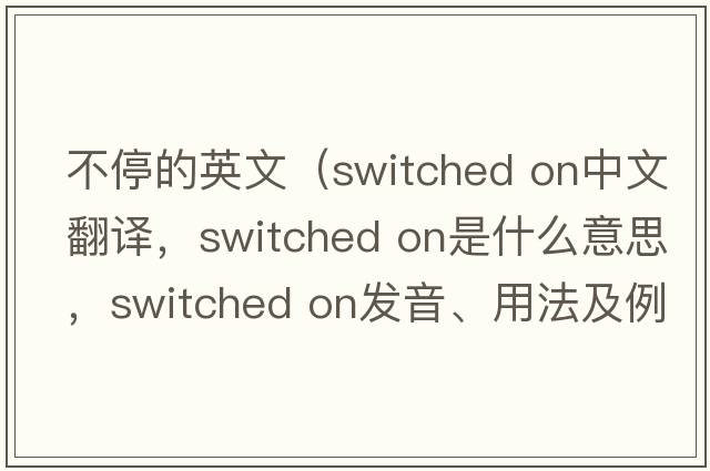 不停的英文（switched on中文翻譯，switched on是什么意思，switched on發(fā)音、用法及例句）