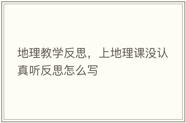 地理教學(xué)反思，上地理課沒(méi)認真聽(tīng)反思怎么寫(xiě)