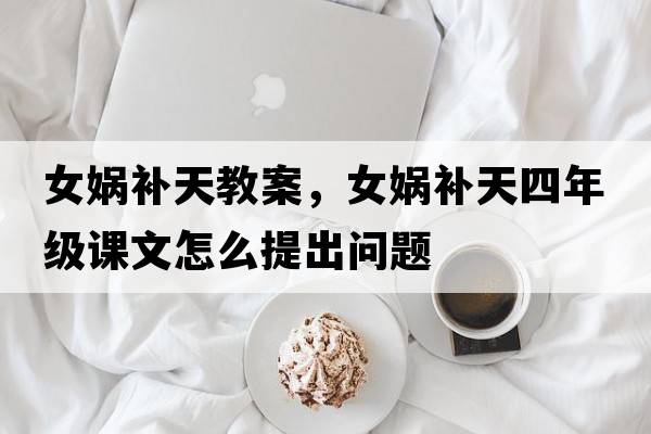 女?huà)z補天教案，女?huà)z補天四年級課文怎么提出問(wèn)題