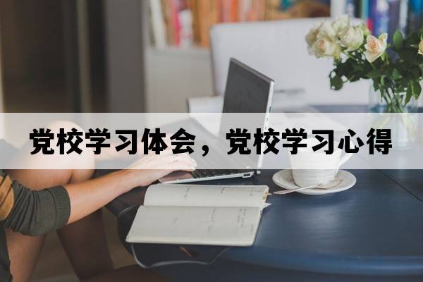 黨校學(xué)習體會(huì )，黨校學(xué)習心得