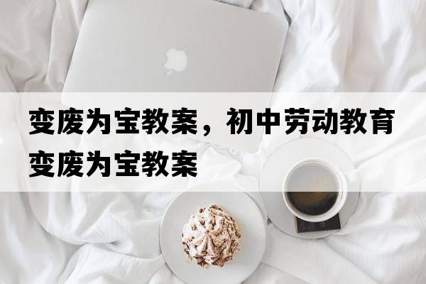 變廢為寶教案，初中勞動(dòng)教育變廢為寶教案