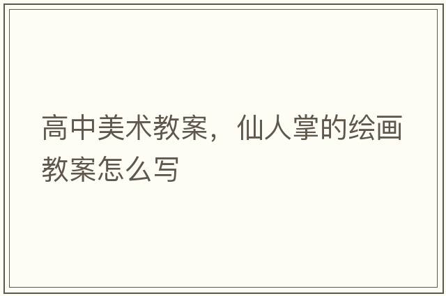 高中美術(shù)教案，仙人掌的繪畫(huà)教案怎么寫(xiě)