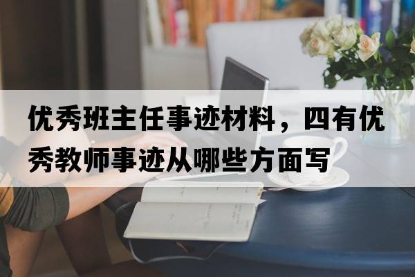 優(yōu)秀班主任事跡材料，四有優(yōu)秀教師事跡從哪些方面寫(xiě)