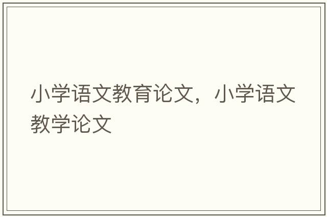 小學(xué)語(yǔ)文教育論文，小學(xué)語(yǔ)文教學(xué)論文