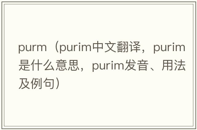 purm（purim中文翻譯，purim是什么意思，purim發(fā)音、用法及例句）
